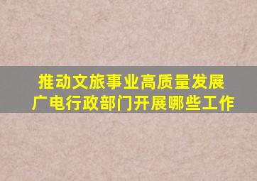 推动文旅事业高质量发展 广电行政部门开展哪些工作